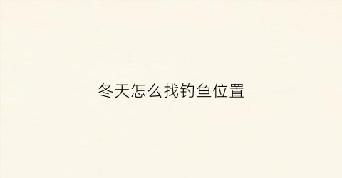 冬天怎么找钓鱼位置(冬天怎么去钓鱼)