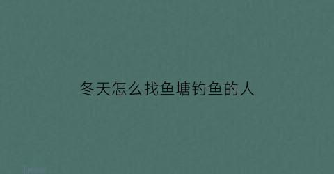 冬天怎么找鱼塘钓鱼的人(冬天在鱼塘怎么钓鲫鱼)