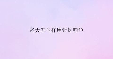 冬天怎么样用蚯蚓钓鱼(冬天怎么样用蚯蚓钓鱼最好)