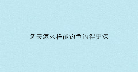 冬天怎么样能钓鱼钓得更深(冬天怎么样能钓鱼钓得更深一些)