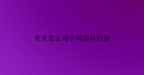 冬天怎么用小鸡饲料钓鱼(冬天怎么用小鸡饲料钓鱼好)
