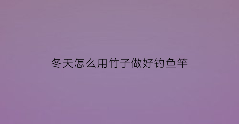 冬天怎么用竹子做好钓鱼竿