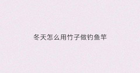 冬天怎么用竹子做钓鱼竿(冬天怎么用竹子做钓鱼竿子)