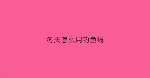 冬天怎么用钓鱼线(冬季钓鱼线组搭配以及浮漂)