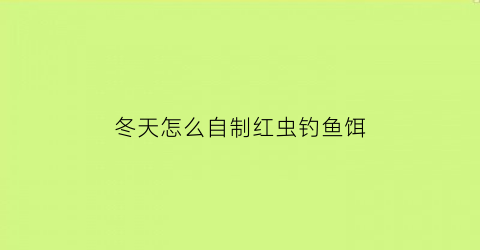 “冬天怎么自制红虫钓鱼饵(冬天怎么自制红虫钓鱼饵呢)