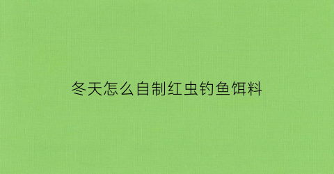 冬天怎么自制红虫钓鱼饵料(冬钓红虫加什么小药)