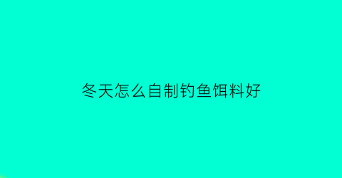 冬天怎么自制钓鱼饵料好(冬天钓鱼自制鱼饵)