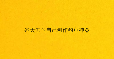 “冬天怎么自己制作钓鱼神器(冬季钓鱼神器)