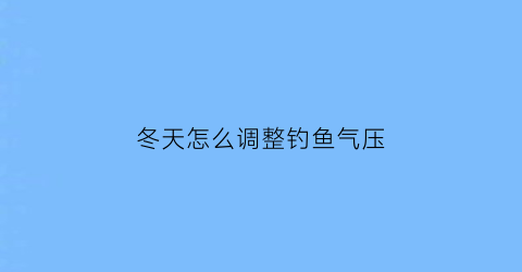 冬天怎么调整钓鱼气压(冬季野钓气压多少适合)