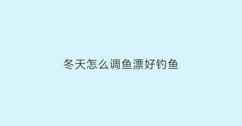 “冬天怎么调鱼漂好钓鱼(冬天怎么调鱼漂好钓鱼视频)