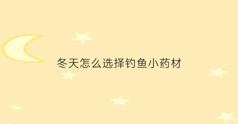 冬天怎么选择钓鱼小药材(冬天钓鱼小药哪种最好)