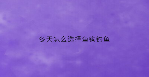 冬天怎么选择鱼钩钓鱼(冬天怎么选择鱼钩钓鱼呢)
