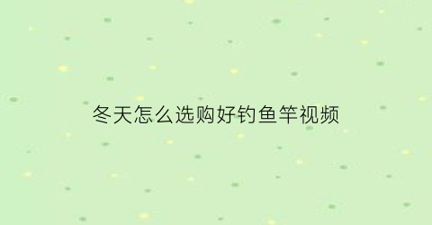 冬天怎么选购好钓鱼竿视频(冬天怎么选购好钓鱼竿视频教程)