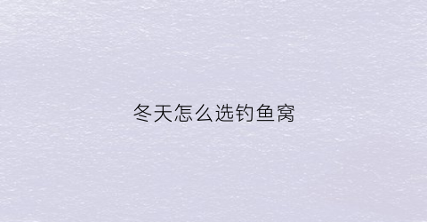 冬天怎么选钓鱼窝(冬天钓鱼用什么窝料最好)