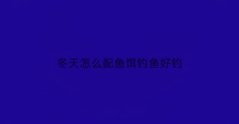 冬天怎么配鱼饵钓鱼好钓(冬天怎么配鱼饵钓鱼好钓呢)
