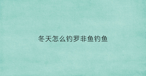 冬天怎么钓罗非鱼钓鱼(冬天怎么钓罗非鱼钓鱼最好)