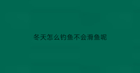 冬天怎么钓鱼不会滑鱼呢(冬天怎么不好钓鱼)