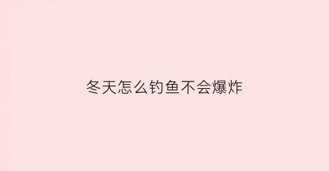 “冬天怎么钓鱼不会爆炸(冬天怎么钓鱼不会爆炸鱼)