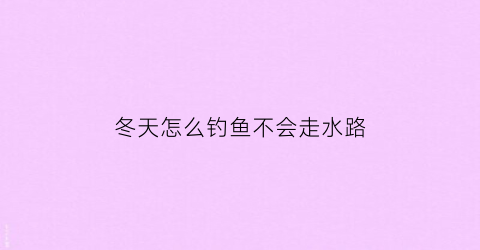 冬天怎么钓鱼不会走水路(冬天如何才能钓到鱼)