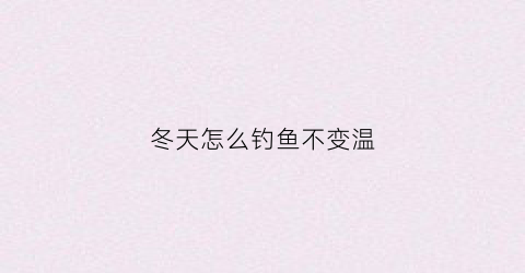 冬天怎么钓鱼不变温(冬天怎么钓鱼不变温度)