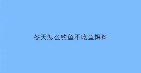 冬天怎么钓鱼不吃鱼饵料(冬天鱼不吃食怎么钓)