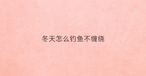 冬天怎么钓鱼不缠绕(冬天怎么钓鱼鱼容易上钩)