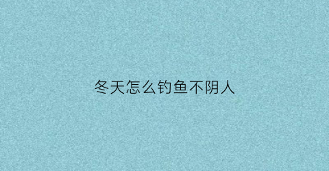 冬天怎么钓鱼不阴人(冬天怎么能钓到鱼)