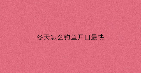 冬天怎么钓鱼开口最快(冬天钓鱼怎么钓好钓)
