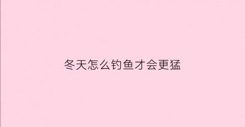 冬天怎么钓鱼才会更猛(冬天里怎么钓鱼)