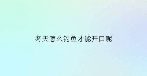 冬天怎么钓鱼才能开口呢(冬天钓鱼诀窍)