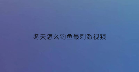 冬天怎么钓鱼最刺激视频(冬天怎么钓鱼最刺激视频教程)