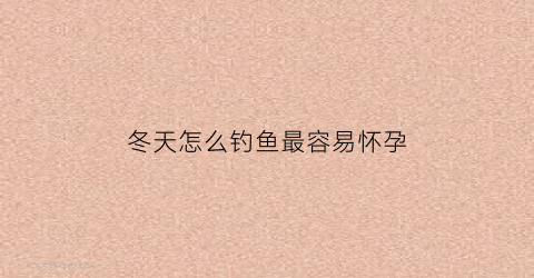 冬天怎么钓鱼最容易怀孕(冬天怎么钓的到鱼)