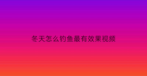 “冬天怎么钓鱼最有效果视频(冬天怎么钓鱼好)