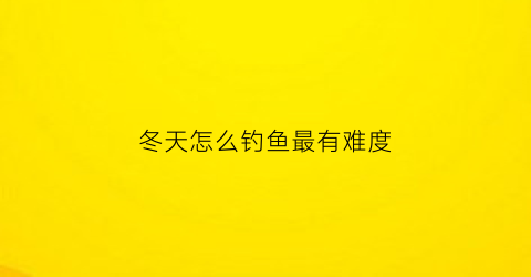 冬天怎么钓鱼最有难度(冬天怎么钓鱼最有难度呢)