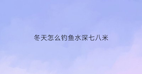 冬天怎么钓鱼水深七八米(冬天怎么钓鱼水深七八米呢)