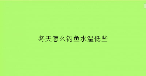 冬天怎么钓鱼水温低些(冬天钓鱼怎么让鱼开口)