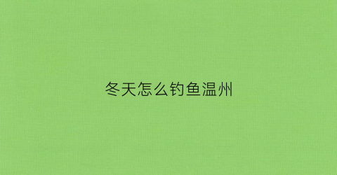 冬天怎么钓鱼温州(冬天钓鱼气温)