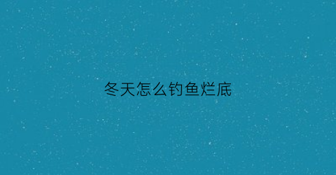 冬天怎么钓鱼烂底(冬天怎么能钓到鱼)