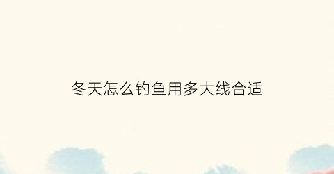 冬天怎么钓鱼用多大线合适(冬天钓鱼用什么线跟钩最好)