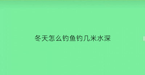 “冬天怎么钓鱼钓几米水深(冬天钓鱼诀窍)