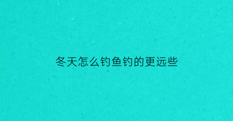 冬天怎么钓鱼钓的更远些(冬天要怎么钓鱼)