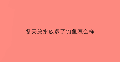 冬天放水放多了钓鱼怎么样(冬天放水鱼会不会跑)
