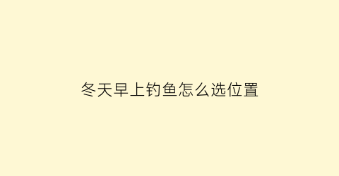 “冬天早上钓鱼怎么选位置(冬天早上钓鱼应该怎么钓)