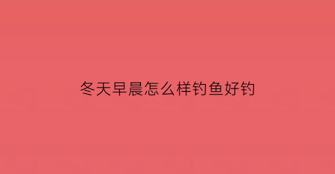 冬天早晨怎么样钓鱼好钓(冬天早晨怎么样钓鱼好钓呢)