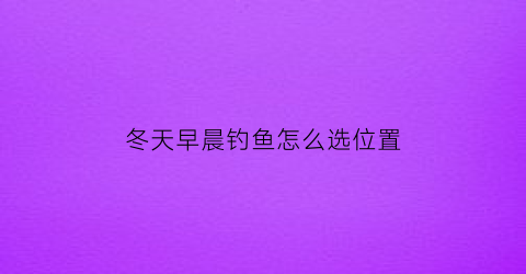 “冬天早晨钓鱼怎么选位置(冬天早上钓鱼用什么饵料)