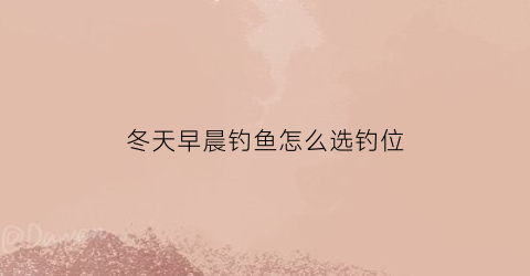 冬天早晨钓鱼怎么选钓位(冬天早晨钓鱼怎么选钓位好)