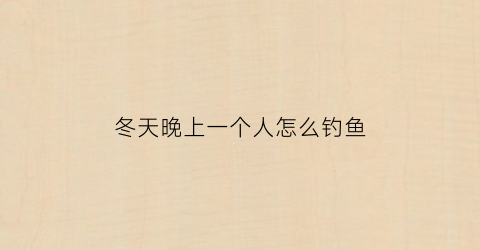 冬天晚上一个人怎么钓鱼(冬天晚上怎么钓鱼)
