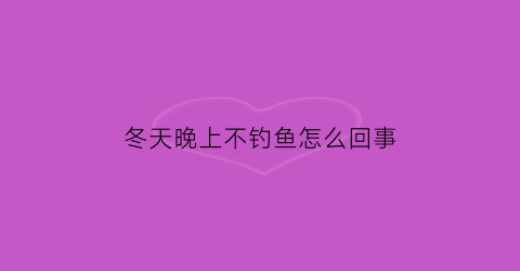 冬天晚上不钓鱼怎么回事(冬天晚上不钓鱼怎么回事呀)