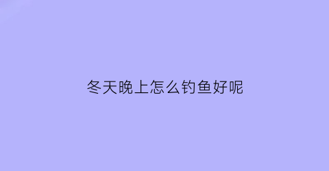 冬天晚上怎么钓鱼好呢