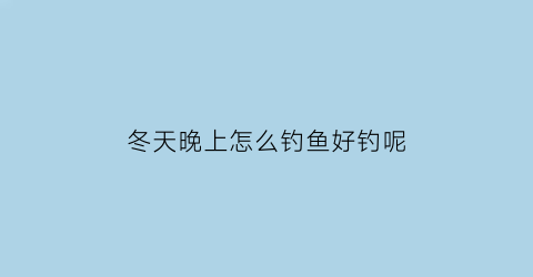 冬天晚上怎么钓鱼好钓呢(冬天晚上怎么钓鱼好钓呢视频)